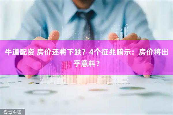 牛道配资 房价还将下跌？4个征兆暗示：房价将出乎意料？