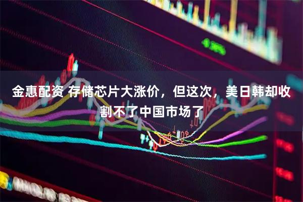金惠配资 存储芯片大涨价，但这次，美日韩却收割不了中国市场了