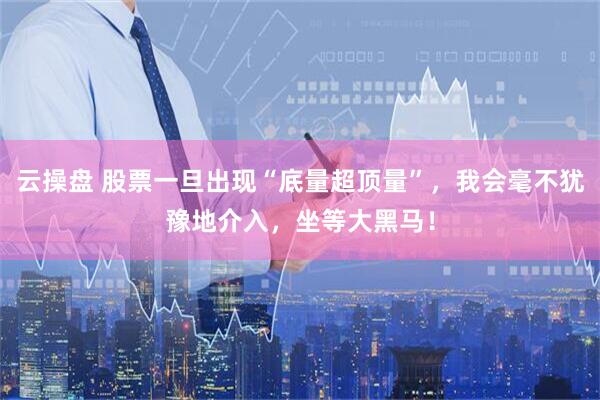 云操盘 股票一旦出现“底量超顶量”，我会毫不犹豫地介入，坐等大黑马！