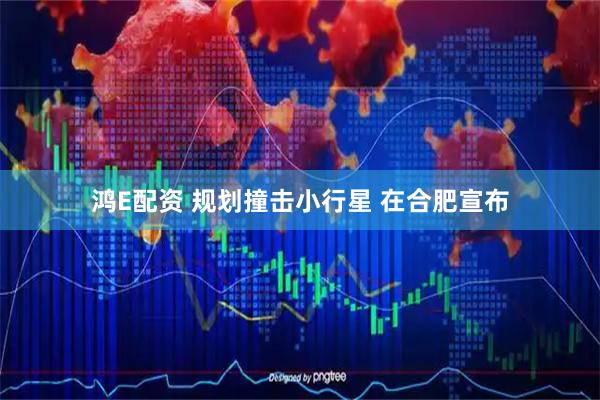 鸿E配资 规划撞击小行星 在合肥宣布