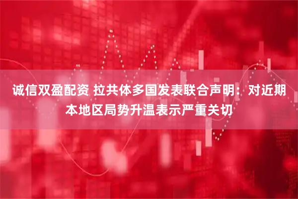 诚信双盈配资 拉共体多国发表联合声明：对近期本地区局势升温表示严重关切