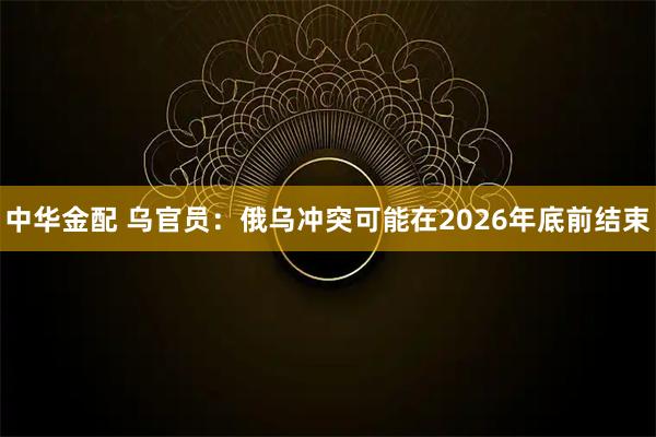 中华金配 乌官员：俄乌冲突可能在2026年底前结束
