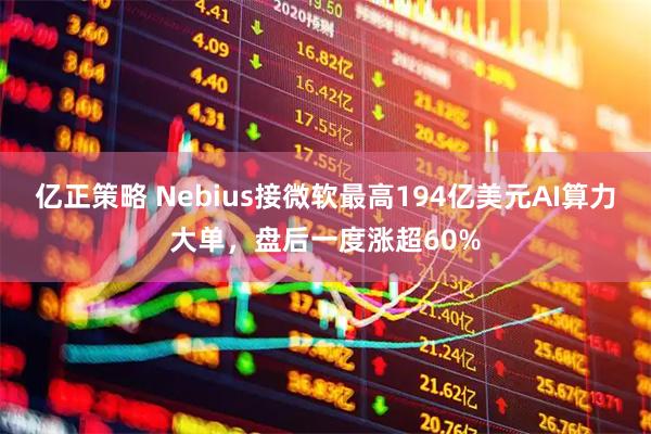 亿正策略 Nebius接微软最高194亿美元AI算力大单，盘后一度涨超60%