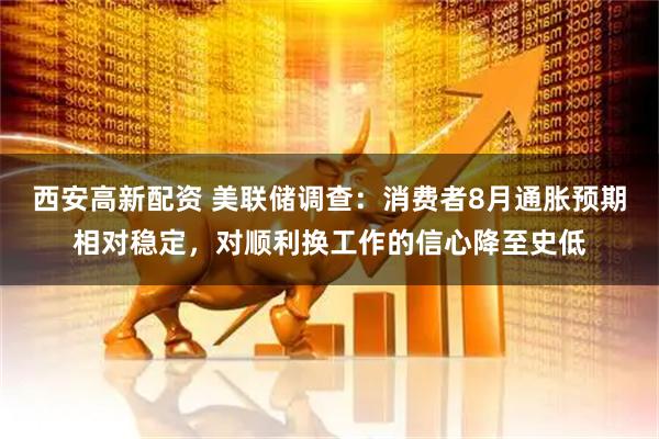 西安高新配资 美联储调查：消费者8月通胀预期相对稳定，对顺利换工作的信心降至史低