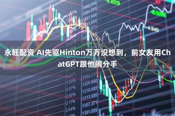 永旺配资 AI先驱Hinton万万没想到，前女友用ChatGPT跟他闹分手