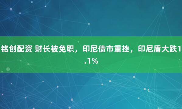 铭创配资 财长被免职，印尼债市重挫，印尼盾大跌1.1%