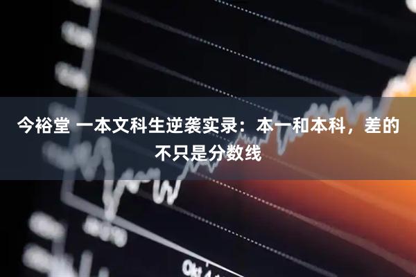 今裕堂 一本文科生逆袭实录：本一和本科，差的不只是分数线