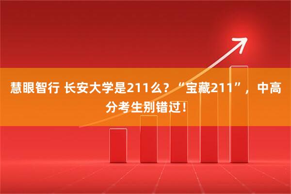 慧眼智行 长安大学是211么？“宝藏211”，中高分考生别错过！