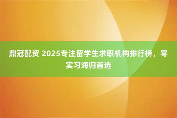 鼎冠配资 2025专注留学生求职机构排行榜，零实习海归首选
