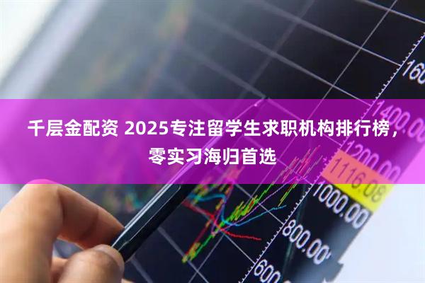 千层金配资 2025专注留学生求职机构排行榜，零实习海归首选
