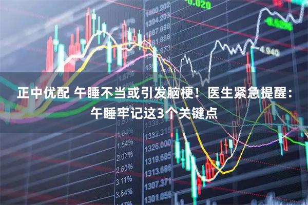 正中优配 午睡不当或引发脑梗！医生紧急提醒：午睡牢记这3个关键点