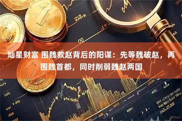 灿星财富 围魏救赵背后的阳谋：先等魏破赵，再围魏首都，同时削弱魏赵两国