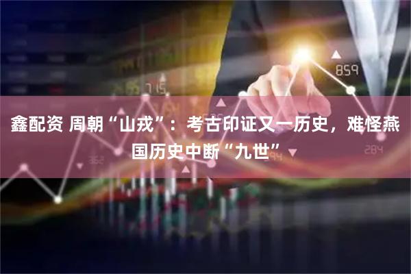 鑫配资 周朝“山戎”：考古印证又一历史，难怪燕国历史中断“九世”