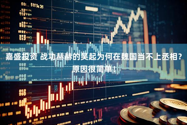 嘉盛投资 战功赫赫的吴起为何在魏国当不上丞相？原因很简单！
