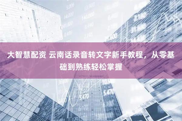 大智慧配资 云南话录音转文字新手教程，从零基础到熟练轻松掌握