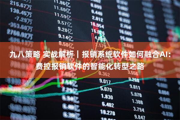 九八策略 实战解析｜报销系统软件如何融合AI：费控报销软件的智能化转型之路
