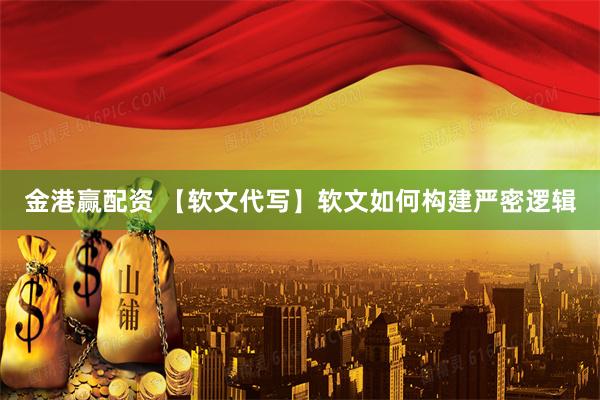 金港赢配资 【软文代写】软文如何构建严密逻辑