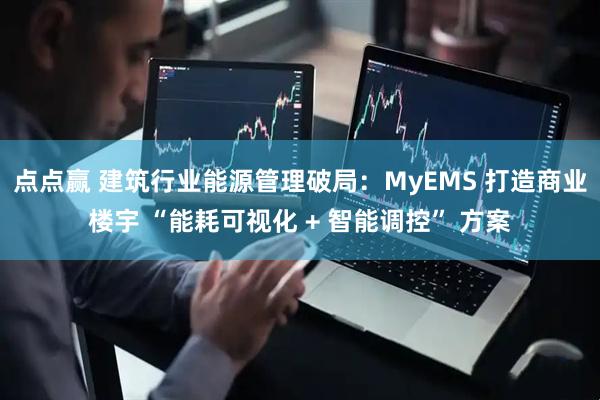 点点赢 建筑行业能源管理破局：MyEMS 打造商业楼宇 “能耗可视化 + 智能调控” 方案