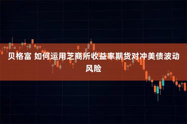贝格富 如何运用芝商所收益率期货对冲美债波动风险