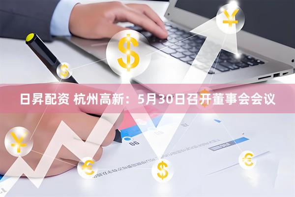 日昇配资 杭州高新：5月30日召开董事会会议