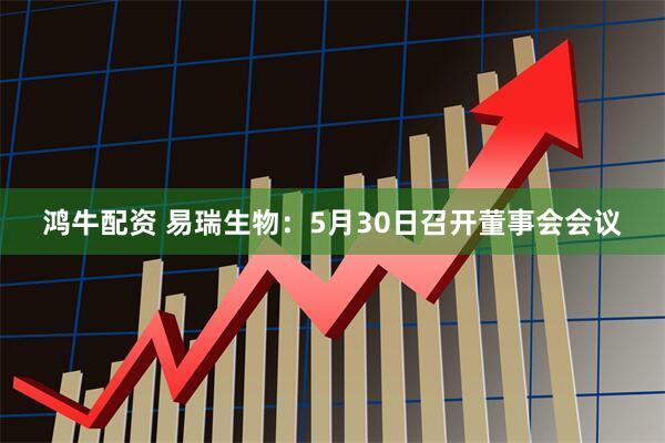 鸿牛配资 易瑞生物：5月30日召开董事会会议