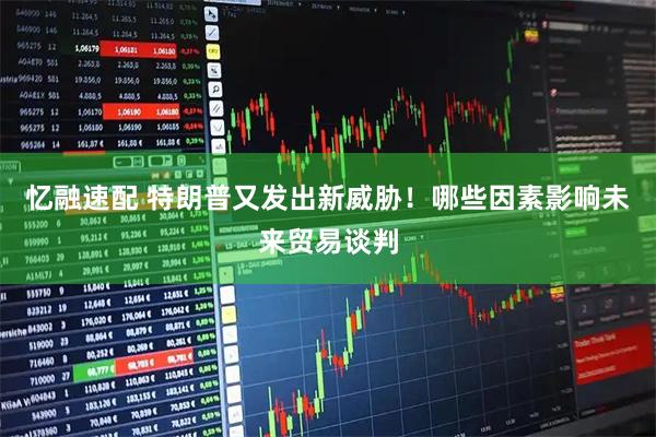 忆融速配 特朗普又发出新威胁！哪些因素影响未来贸易谈判