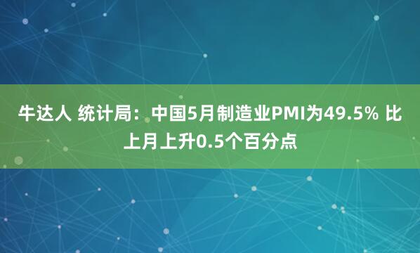 牛达人 统计局：中国5月制造业PMI为49.5% 比上月上升0.5个百分点
