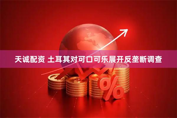 天诚配资 土耳其对可口可乐展开反垄断调查