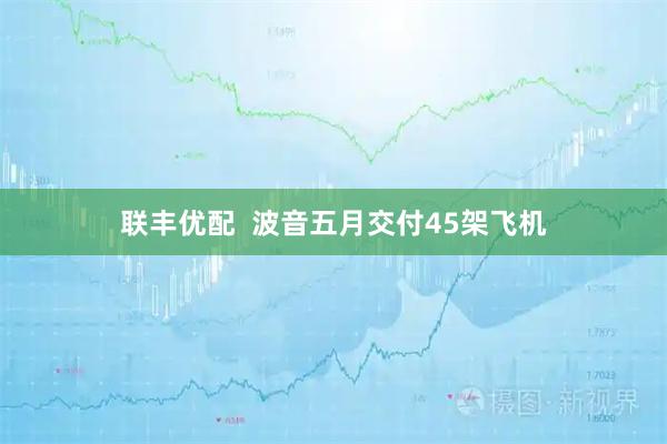 联丰优配  波音五月交付45架飞机