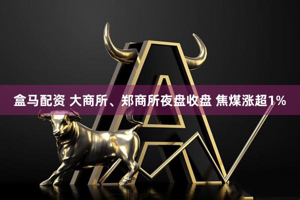 盒马配资 大商所、郑商所夜盘收盘 焦煤涨超1%