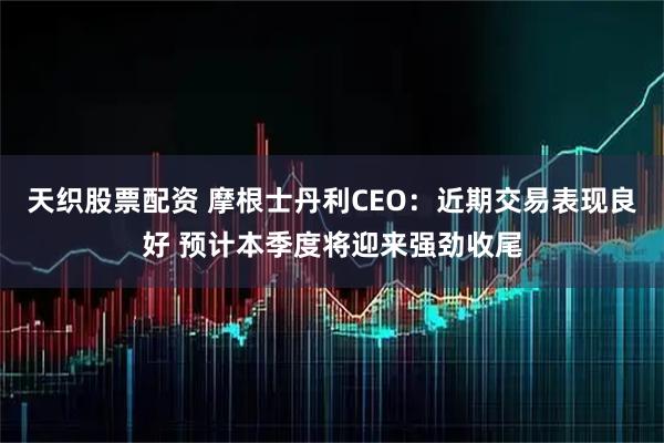 天织股票配资 摩根士丹利CEO：近期交易表现良好 预计本季度将迎来强劲收尾