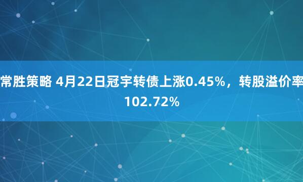常胜策略 4月22日冠宇转债上涨0.45%，转股溢价率102.72%