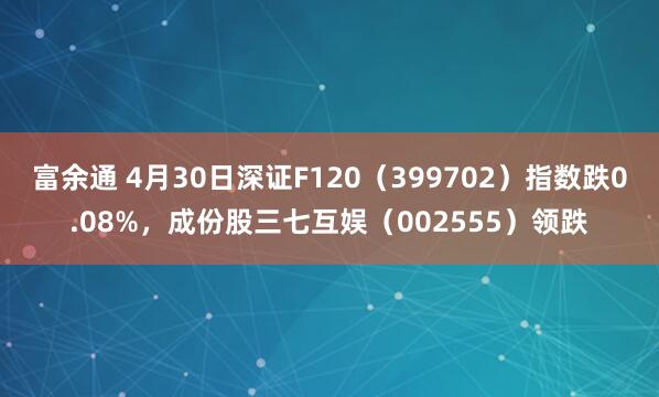 富余通 4月30日深证F120（399702）指数跌0.08%，成份股三七互娱（002555）领跌