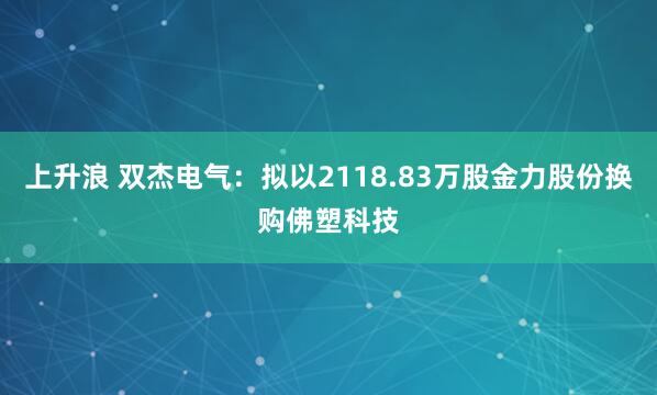 上升浪 双杰电气：拟以2118.83万股金力股份换购佛塑科技