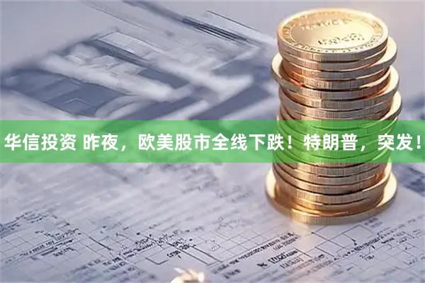 华信投资 昨夜，欧美股市全线下跌！特朗普，突发！