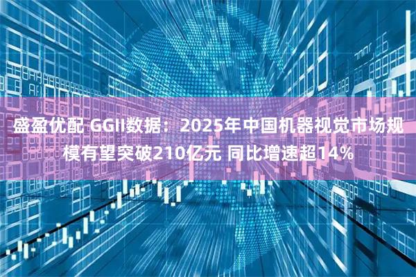 盛盈优配 GGII数据：2025年中国机器视觉市场规模有望突破210亿元 同比增速超14%