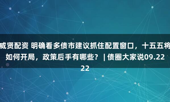威贤配资 明确看多债市建议抓住配置窗口，十五五将如何开局，政策后手有哪些？ | 债圈大家说09.22