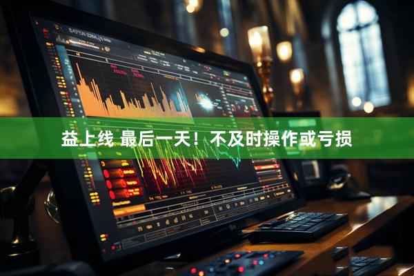 益上线 最后一天！不及时操作或亏损