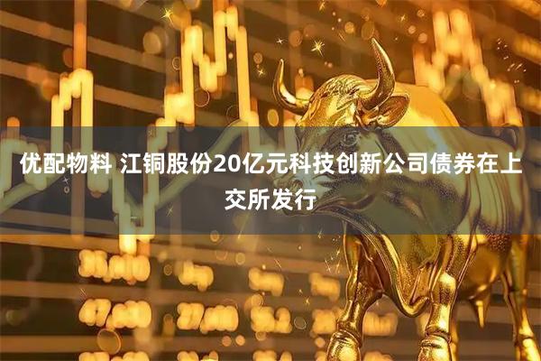 优配物料 江铜股份20亿元科技创新公司债券在上交所发行