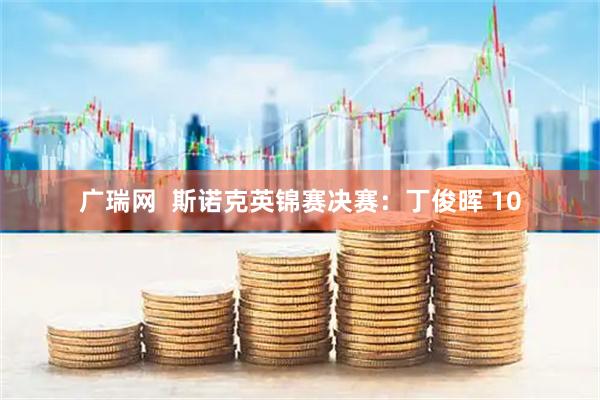 广瑞网  斯诺克英锦赛决赛：丁俊晖 10