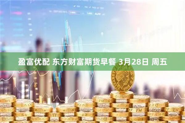 盈富优配 东方财富期货早餐 3月28日 周五