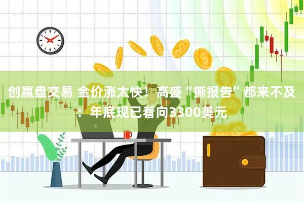 创赢盘交易 金价涨太快！高盛“撕报告”都来不及：年底现已看向3300美元