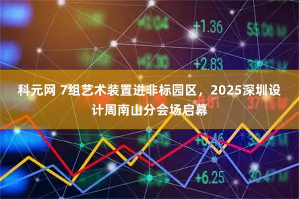 科元网 7组艺术装置进非标园区，2025深圳设计周南山分会场启幕