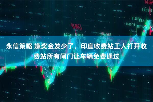 永信策略 嫌奖金发少了，印度收费站工人打开收费站所有闸门让车辆免费通过