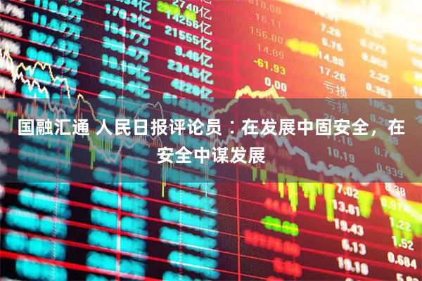 国融汇通 人民日报评论员∶在发展中固安全，在安全中谋发展