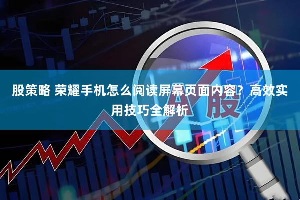股策略 荣耀手机怎么阅读屏幕页面内容？高效实用技巧全解析