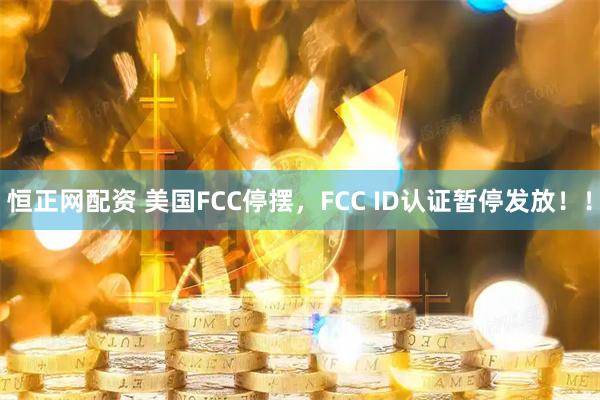 恒正网配资 美国FCC停摆，FCC ID认证暂停发放！！