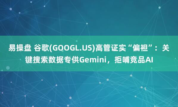 易操盘 谷歌(GOOGL.US)高管证实“偏袒”：关键搜索数据专供Gemini，拒哺竞品AI