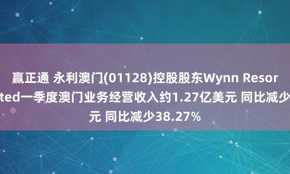 赢正通 永利澳门(01128)控股股东Wynn Resorts, Limited一季度澳门业务经营收入约1.27亿美元 同比减少38.27%