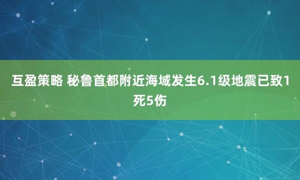 互盈策略 秘鲁首都附近海域发生6.1级地震已致1死5伤